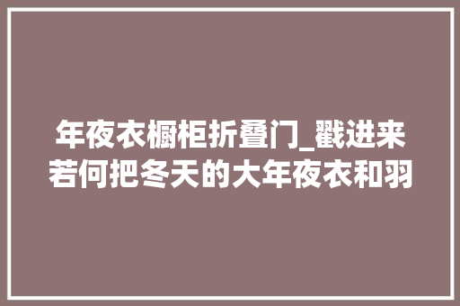 年夜衣橱柜折叠门_戳进来若何把冬天的大年夜衣和羽绒服收进柜子明年拿出来还像新的