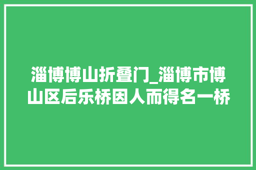 淄博博山折叠门_淄博市博山区后乐桥因人而得名一桥连两园