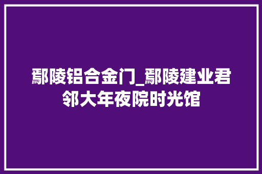 鄢陵铝合金门_鄢陵建业君邻大年夜院时光馆