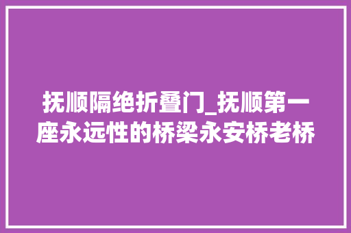 抚顺隔绝折叠门_抚顺第一座永远性的桥梁永安桥老桥消失的历史与故事