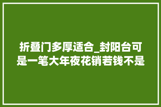 折叠门多厚适合_封阳台可是一笔大年夜花销若钱不是大年夜风刮来的这3个问题就别忽视