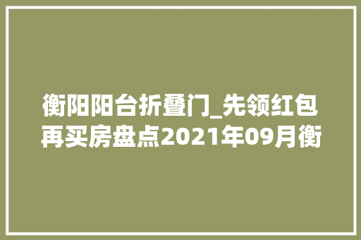 衡阳阳台折叠门_先领红包再买房盘点2021年09月衡阳特价优惠楼盘