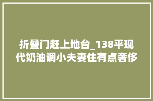 折叠门赶上地台_138平现代奶油调小夫妻住有点奢侈