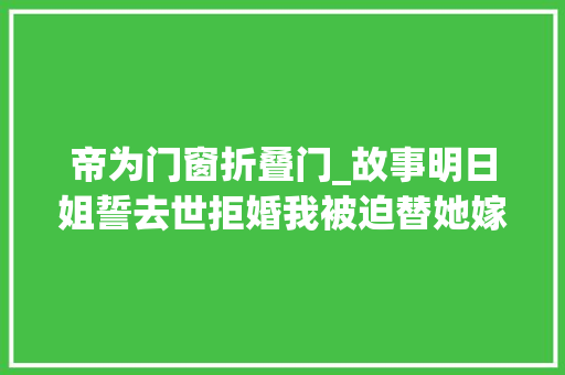 帝为门窗折叠门_故事明日姐誓去世拒婚我被迫替她嫁给不受宠的皇子却意外成皇后