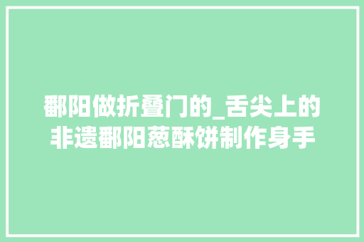 鄱阳做折叠门的_舌尖上的非遗鄱阳葱酥饼制作身手