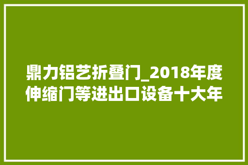 鼎力铝艺折叠门_2018年度伸缩门等进出口设备十大年夜品牌颁奖典礼隆重举行