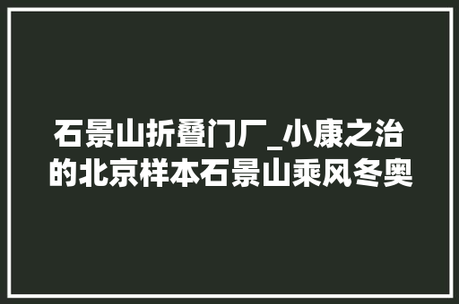 石景山折叠门厂_小康之治的北京样本石景山乘风冬奥钢城寻变