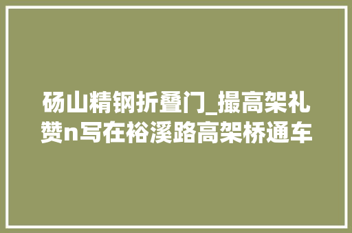砀山精钢折叠门_撮高架礼赞n写在裕溪路高架桥通车之际