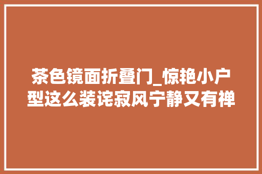 茶色镜面折叠门_惊艳小户型这么装诧寂风宁静又有禅意