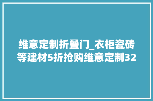 维意定制折叠门_衣柜瓷砖等建材5折抢购维意定制3210设计节重磅来袭省钱省心无忧装修