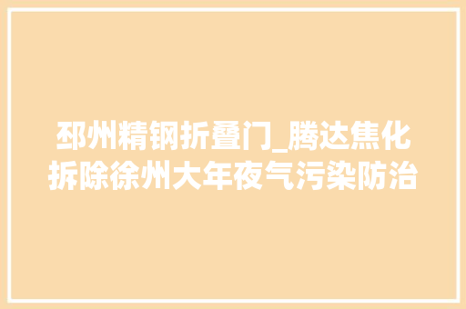 邳州精钢折叠门_腾达焦化拆除徐州大年夜气污染防治又丰年夜打破