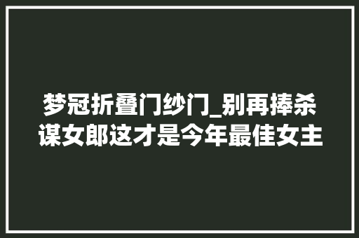 梦冠折叠门纱门_别再捧杀谋女郎这才是今年最佳女主