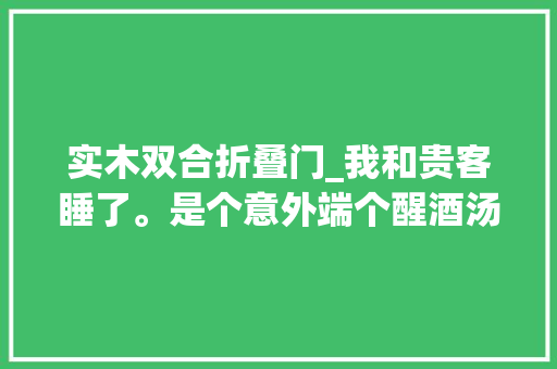 实木双合折叠门_我和贵客睡了。是个意外端个醒酒汤的功夫我就被贵客拽上了床