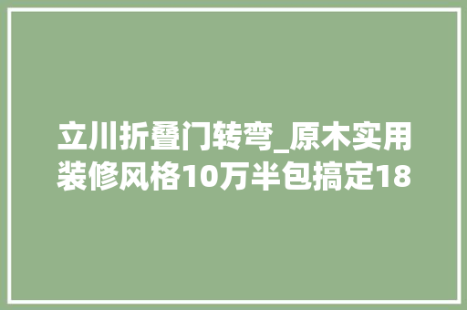 立川折叠门转弯_原木实用装修风格10万半包搞定180平附避坑砍价清单