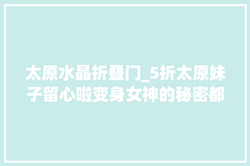 太原水晶折叠门_5折太原妹子留心啦变身女神的秘密都在这