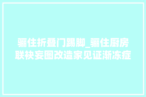 骊住折叠门踢脚_骊住厨房联袂妄图改造家见证渐冻症家庭向上的力量