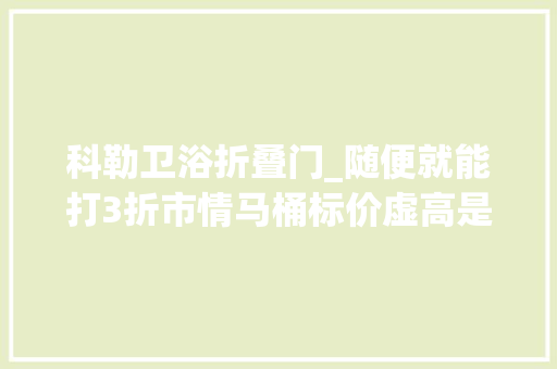 科勒卫浴折叠门_随便就能打3折市情马桶标价虚高是有意抬高身价照样行业暴利