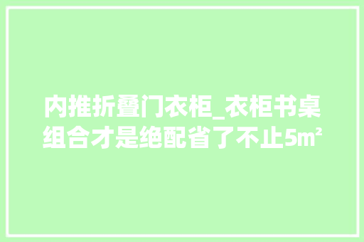 内推折叠门衣柜_衣柜书桌组合才是绝配省了不止5㎡