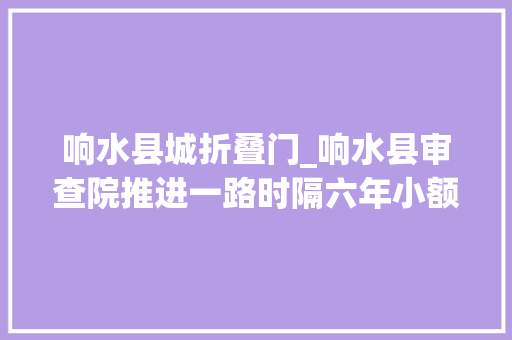 响水县城折叠门_响水县审查院推进一路时隔六年小额生意合同轇轕案实质性化解