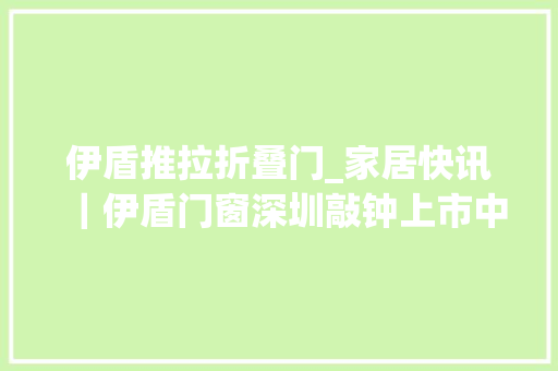 伊盾推拉折叠门_家居快讯｜伊盾门窗深圳敲钟上市中国家居家当新零售峰会开幕