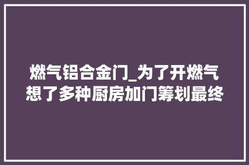 燃气铝合金门_为了开燃气想了多种厨房加门筹划最终敲定了一个省钱版