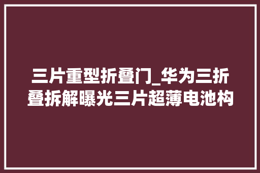 三片重型折叠门_华为三折叠拆解曝光三片超薄电池构造精妙内部工艺一览无遗