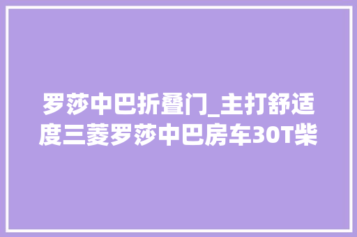 罗莎中巴折叠门_主打舒适度三菱罗莎中巴房车30T柴油机6座3卧配客厅