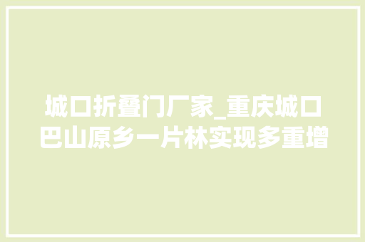 城口折叠门厂家_重庆城口巴山原乡一片林实现多重增值
