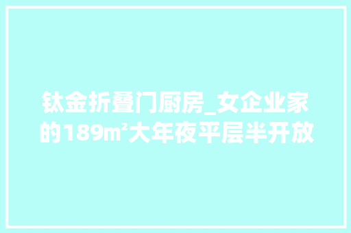 钛金折叠门厨房_女企业家的189㎡大年夜平层半开放式厨房超大年夜主卧套间只有三小我住