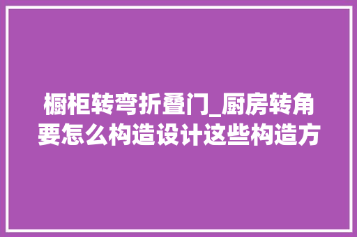 橱柜转弯折叠门_厨房转角要怎么构造设计这些构造方法看着就好爽