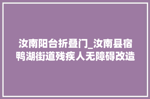 汝南阳台折叠门_汝南县宿鸭湖街道残疾人无障碍改造一户一筹划提升残疾人幸福指数