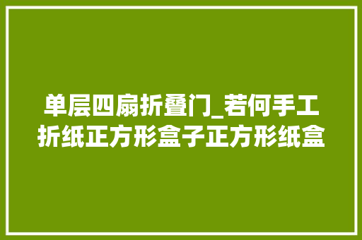 单层四扇折叠门_若何手工折纸正方形盒子正方形纸盒折法图解