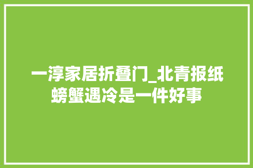 一淳家居折叠门_北青报纸螃蟹遇冷是一件好事