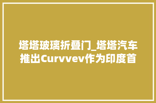 塔塔玻璃折叠门_塔塔汽车推出Curvvev作为印度首款SUV轿跑车