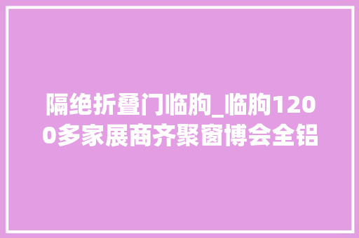 隔绝折叠门临朐_临朐1200多家展商齐聚窗博会全铝家居亮相受追捧