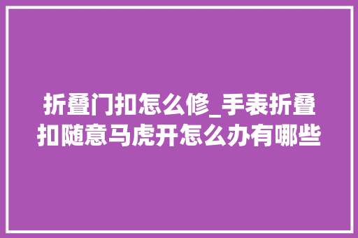 折叠门扣怎么修_手表折叠扣随意马虎开怎么办有哪些有效的解决方法