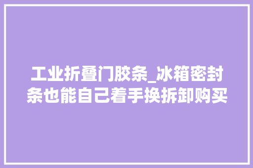 工业折叠门胶条_冰箱密封条也能自己着手换拆卸购买安装教你全搞定