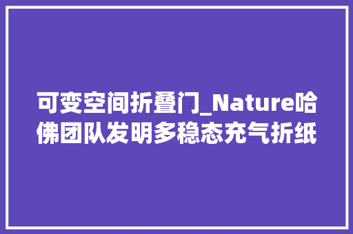 可变空间折叠门_Nature哈佛团队发明多稳态充气折纸结构瞬间撑起小帐篷