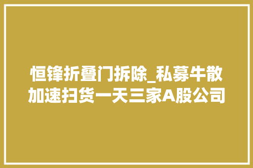 恒锋折叠门拆除_私募牛散加速扫货一天三家A股公司大年夜股东打折让渡超10股权
