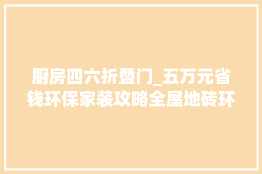 厨房四六折叠门_五万元省钱环保家装攻略全屋地砖环保墙漆实木家具己更新