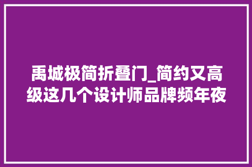 禹城极简折叠门_简约又高级这几个设计师品牌频年夜牌还喷鼻香