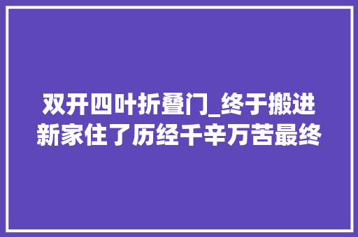 双开四叶折叠门_终于搬进新家住了历经千辛万苦最终修来正果
