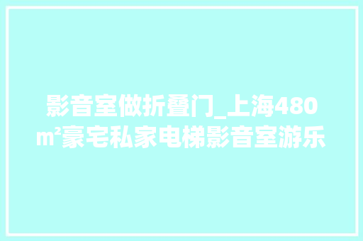 影音室做折叠门_上海480㎡豪宅私家电梯影音室游乐园等我有了别墅也要这样装