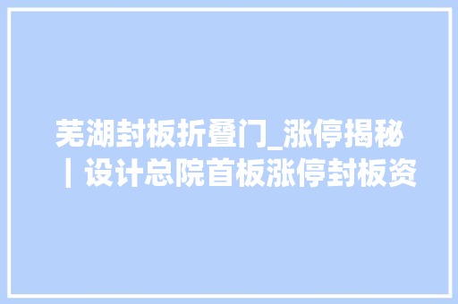 芜湖封板折叠门_涨停揭秘｜设计总院首板涨停封板资金467717万元
