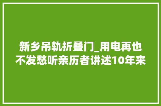 新乡吊轨折叠门_用电再也不发愁听亲历者讲述10年来供电靠得住带来的变革