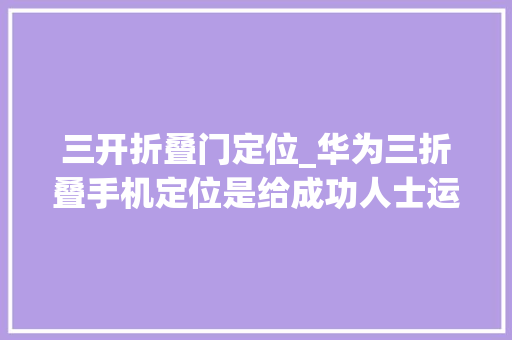三开折叠门定位_华为三折叠手机定位是给成功人士运用而这不是定位给通俗平易近众的