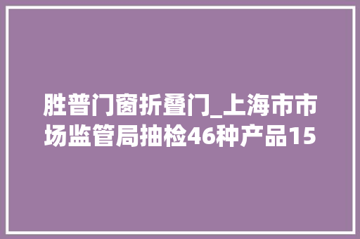 胜普门窗折叠门_上海市市场监管局抽检46种产品1512批次不合格114批次