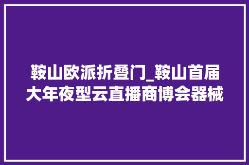 鞍山欧派折叠门_鞍山首届大年夜型云直播商博会器械太便宜了老板都被砍懵了立时进入直播间