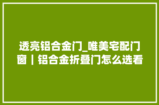 透亮铝合金门_唯美宅配门窗｜铝合金折叠门怎么选看完这些选购不翻车