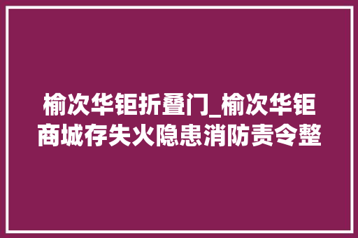 榆次华钜折叠门_榆次华钜商城存失火隐患消防责令整改